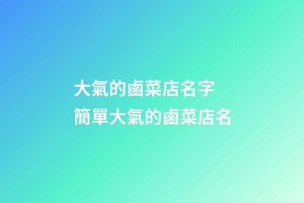 大氣的鹵菜店名字 簡單大氣的鹵菜店名-第1張-店鋪起名-玄機派